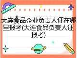 大连食品企业负责人证在哪里报考(大连食品负责人证报考)