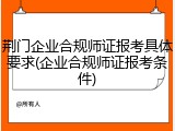 荆门企业合规师证报考具体要求(企业合规师证报考条件)