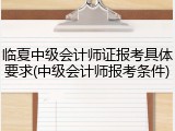 临夏中级会计师证报考具体要求(中级会计师报考条件)