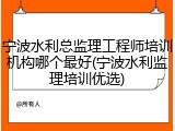 宁波水利总监理工程师培训机构哪个最好(宁波水利监理培训优选)