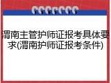 渭南主管护师证报考具体要求(渭南护师证报考条件)