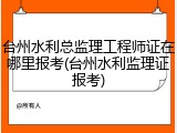 台州水利总监理工程师证在哪里报考(台州水利监理证报考)