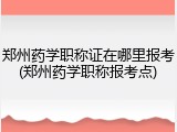 郑州药学职称证在哪里报考(郑州药学职称报考点)