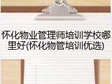 怀化物业管理师培训学校哪里好(怀化物管培训优选)