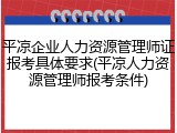 平凉企业人力资源管理师证报考具体要求(平凉人力资源管理师报考条件)