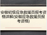 安徽初级应急救援员报考资格详解(安徽应急救援员报考资格)