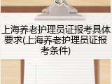 上海养老护理员证报考具体要求(上海养老护理员证报考条件)