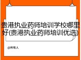 贵港执业药师培训学校哪里好(贵港执业药师培训优选)