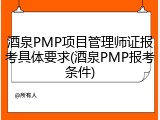 酒泉PMP项目管理师证报考具体要求(酒泉PMP报考条件)