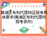黄浦区专利代理师证报考具体要求(黄浦区专利代理师报考条件)