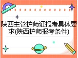 陕西主管护师证报考具体要求(陕西护师报考条件)