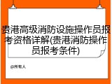 贵港高级消防设施操作员报考资格详解(贵港消防操作员报考条件)