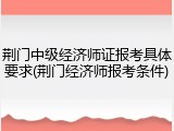 荆门中级经济师证报考具体要求(荆门经济师报考条件)