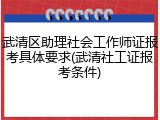 武清区助理社会工作师证报考具体要求(武清社工证报考条件)