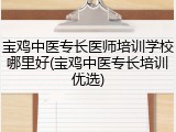 宝鸡中医专长医师培训学校哪里好(宝鸡中医专长培训优选)