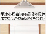 平凉心理咨询师证报考具体要求(心理咨询师报考条件)
