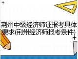 荆州中级经济师证报考具体要求(荆州经济师报考条件)