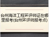 台州海洋工程环评师证在哪里报考(台州环评师报考点)