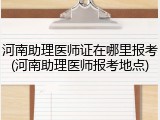 河南助理医师证在哪里报考(河南助理医师报考地点)