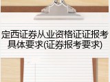定西证券从业资格证证报考具体要求(证券报考要求)