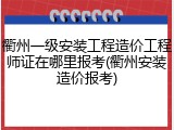 衢州一级安装工程造价工程师证在哪里报考(衢州安装造价报考)