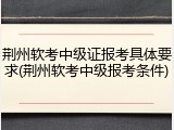 荆州软考中级证报考具体要求(荆州软考中级报考条件)