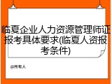 临夏企业人力资源管理师证报考具体要求(临夏人资报考条件)