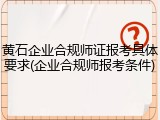 黄石企业合规师证报考具体要求(企业合规师报考条件)