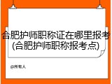 合肥护师职称证在哪里报考(合肥护师职称报考点)