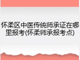 怀柔区中医传统师承证在哪里报考(怀柔师承报考点)