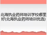 北海执业药师培训学校哪里好(北海执业药师培训优选)