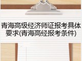 青海高级经济师证报考具体要求(青海高经报考条件)