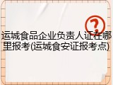 运城食品企业负责人证在哪里报考(运城食安证报考点)