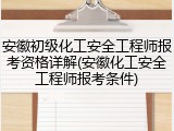 安徽初级化工安全工程师报考资格详解(安徽化工安全工程师报考条件)