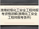 淮南初级化工安全工程师报考资格详解(淮南化工安全工程师报考条件)