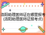 洛阳助理医师证在哪里报考(洛阳助理医师证报考点)
