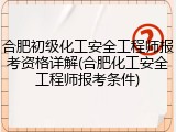 合肥初级化工安全工程师报考资格详解(合肥化工安全工程师报考条件)