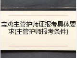 宝鸡主管护师证报考具体要求(主管护师报考条件)