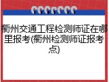 衢州交通工程检测师证在哪里报考(衢州检测师证报考点)