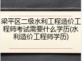 梁平区二级水利工程造价工程师考试需要什么学历(水利造价工程师学历)