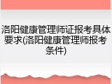洛阳健康管理师证报考具体要求(洛阳健康管理师报考条件)