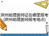 滨州助理医师证在哪里报考(滨州助理医师报考地点)