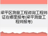梁平区测量工程咨询工程师证在哪里报考(梁平测量工程师报考)