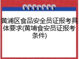 黄浦区食品安全员证报考具体要求(黄埔食安员证报考条件)