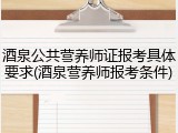 酒泉公共营养师证报考具体要求(酒泉营养师报考条件)