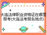 大连法律职业资格证在哪里报考(大连法考报名地点)