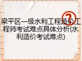 梁平区一级水利工程造价工程师考试难点具体分析(水利造价考试难点)