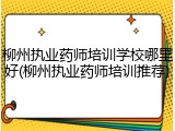 柳州执业药师培训学校哪里好(柳州执业药师培训推荐)