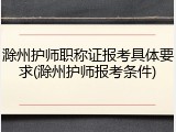 滁州护师职称证报考具体要求(滁州护师报考条件)