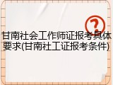 甘南社会工作师证报考具体要求(甘南社工证报考条件)